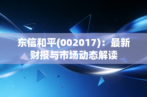 东信和平(002017)：最新财报与市场动态解读