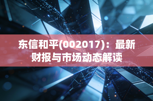 东信和平(002017)：最新财报与市场动态解读
