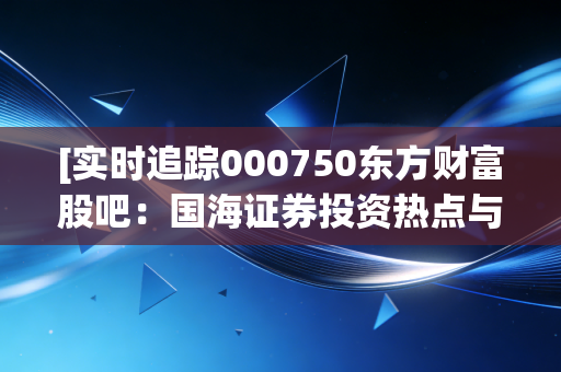 [实时追踪000750东方财富股吧：国海证券投资热点与市场动态]