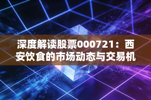 深度解读股票000721：西安饮食的市场动态与交易机会