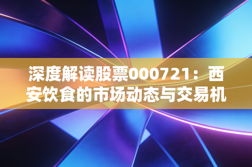 深度解读股票000721:西安饮食的市场动态与交易机会