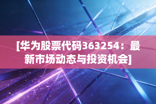 [华为股票代码363254：最新市场动态与投资机会]
