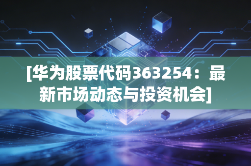 [华为股票代码363254：最新市场动态与投资机会]