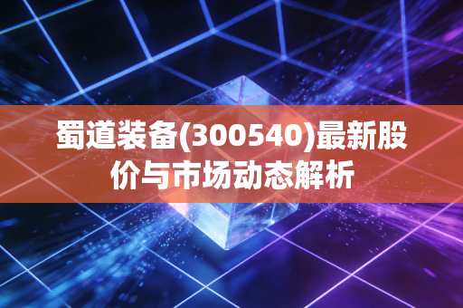 蜀道装备(300540)最新股价与市场动态解析