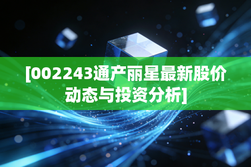 [002243通产丽星最新股价动态与投资分析]