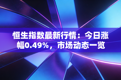 恒生指数最新行情:今日涨幅0.49%,市场动态一览