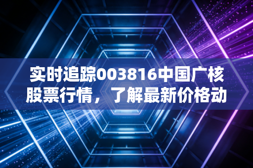 实时追踪003816中国广核股票行情，了解最新价格动态