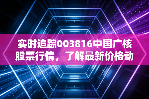 实时追踪003816中国广核股票行情，了解最新价格动态