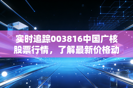 实时追踪003816中国广核股票行情，了解最新价格动态