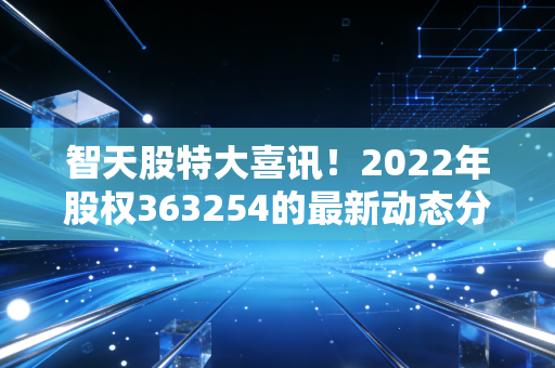 智天股特大喜讯！2022年股权363254的最新动态分析