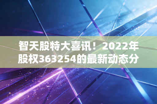 智天股特大喜讯！2022年股权363254的最新动态分析