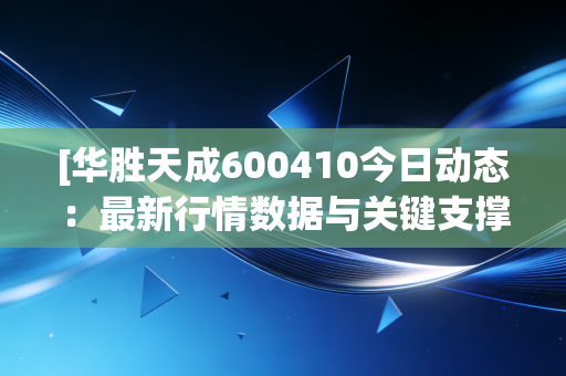 [华胜天成600410今日动态：最新行情数据与关键支撑位分析]