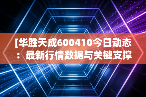 [华胜天成600410今日动态：最新行情数据与关键支撑位分析]