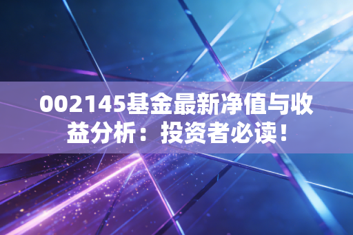 002145基金最新净值与收益分析:投资者必读!