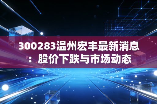 300283温州宏丰最新消息:股价下跌与市场动态