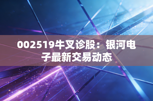 002519牛叉诊股:银河电子最新交易动态
