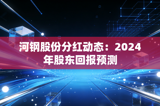 河钢股份分红动态:2024年股东回报预测