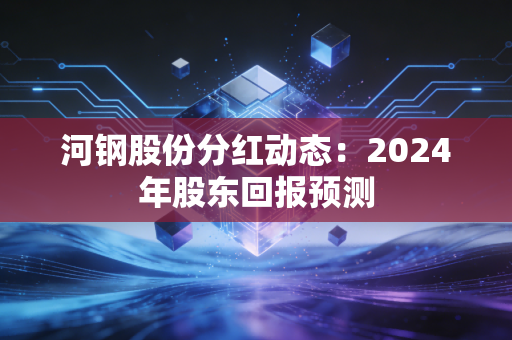 河钢股份分红动态：2024年股东回报预测