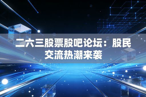 二六三股票股吧论坛：股民交流热潮来袭