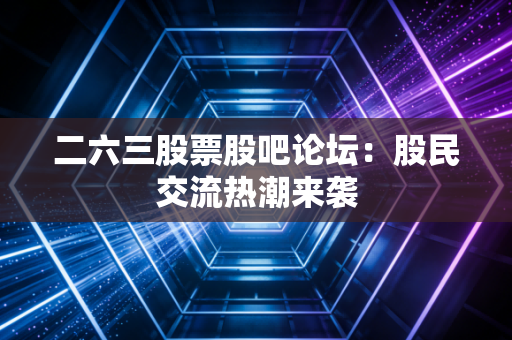 二六三股票股吧论坛：股民交流热潮来袭
