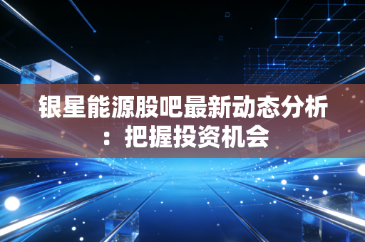 银星能源股吧最新动态分析：把握投资机会