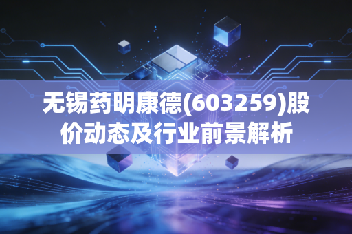 无锡药明康德(603259)股价动态及行业前景解析