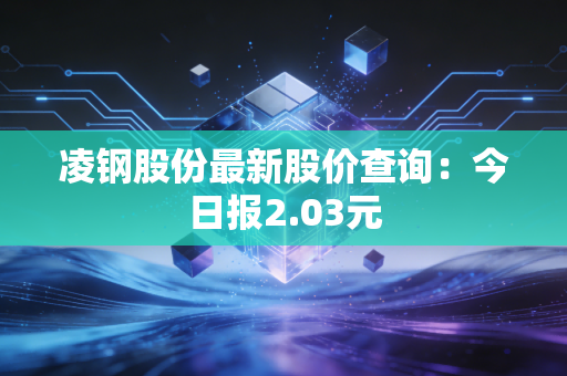 凌钢股份最新股价查询：今日报2.03元