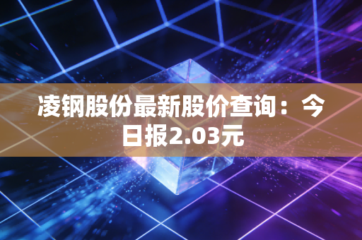 凌钢股份最新股价查询：今日报2.03元