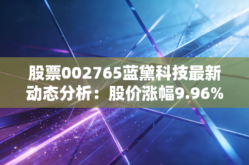 股票002765蓝黛科技最新动态分析：股价涨幅9.96%