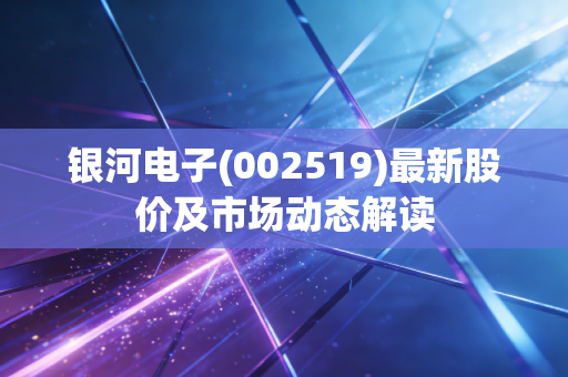 银河电子(002519)最新股价及市场动态解读