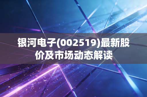 银河电子(002519)最新股价及市场动态解读