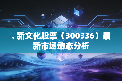 . 新文化股票(300336)最新市场动态分析