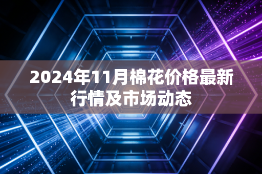 2024年11月棉花价格最新行情及市场动态