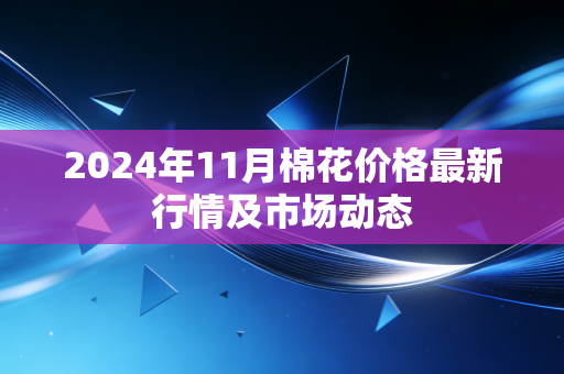 2024年11月棉花价格最新行情及市场动态