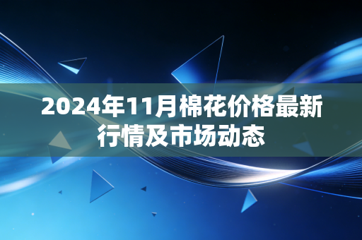 2024年11月棉花价格最新行情及市场动态