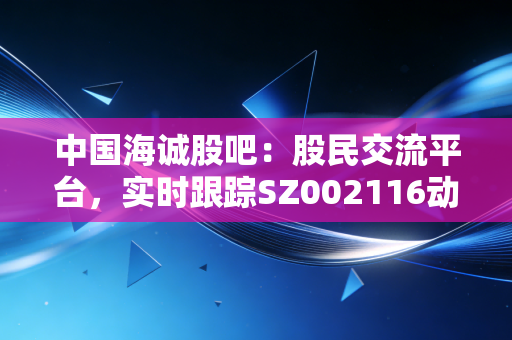 中国海诚股吧：股民交流平台，实时跟踪SZ002116动态！