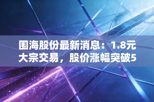 围海股份最新消息：1.8元大宗交易，股价涨幅突破5%