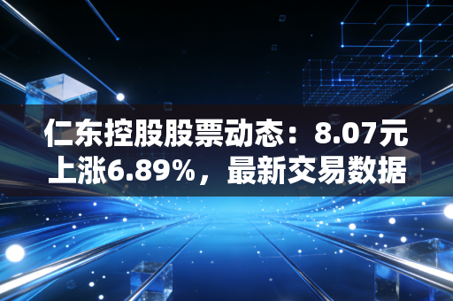 仁东控股股票动态:8.07元上涨6.89%,最新交易数据解析