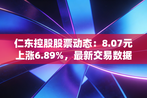 仁东控股股票动态:8.07元上涨6.89%,最新交易数据解析