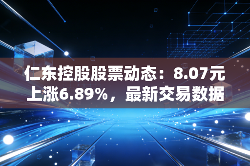 仁东控股股票动态：8.07元上涨6.89%，最新交易数据解析