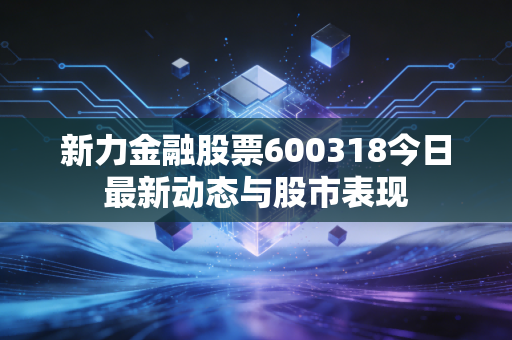 新力金融股票600318今日最新动态与股市表现