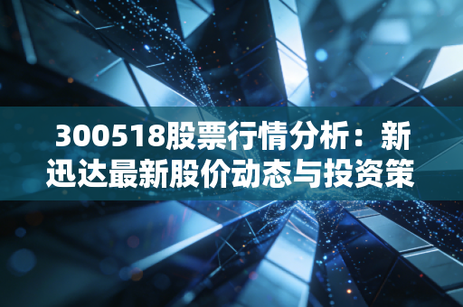 300518股票行情分析:新迅达最新股价动态与投资策略