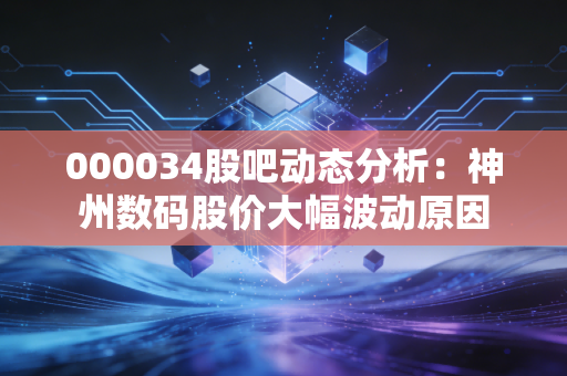 000034股吧动态分析：神州数码股价大幅波动原因