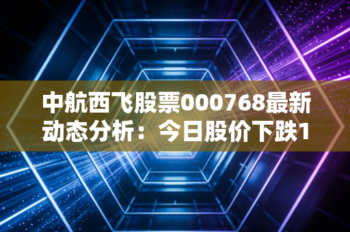 中航西飞股票000768最新动态分析:今日股价下跌1.49%