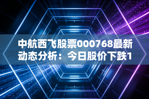 中航西飞股票000768最新动态分析：今日股价下跌1.49%
