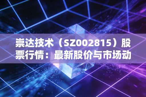 崇达技术(SZ002815)股票行情:最新股价与市场动态一览