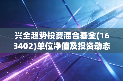 兴全趋势投资混合基金(163402)单位净值及投资动态