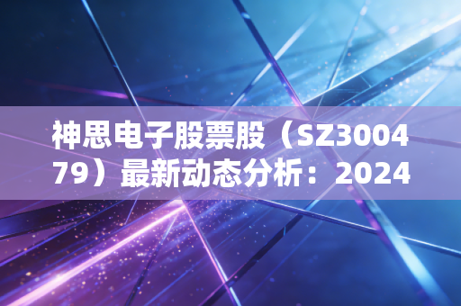 神思电子股票股（SZ300479）最新动态分析：2024年股市表现如何？