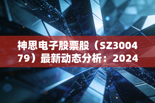 神思电子股票股（SZ300479）最新动态分析：2024年股市表现如何？