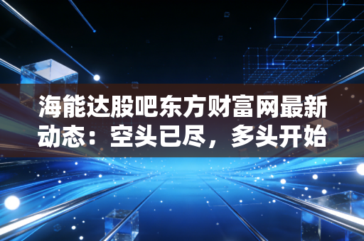 海能达股吧东方财富网最新动态：空头已尽，多头开始崛起